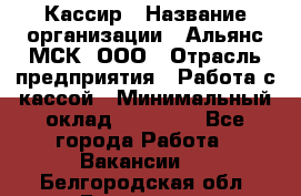 Кассир › Название организации ­ Альянс-МСК, ООО › Отрасль предприятия ­ Работа с кассой › Минимальный оклад ­ 35 000 - Все города Работа » Вакансии   . Белгородская обл.,Белгород г.